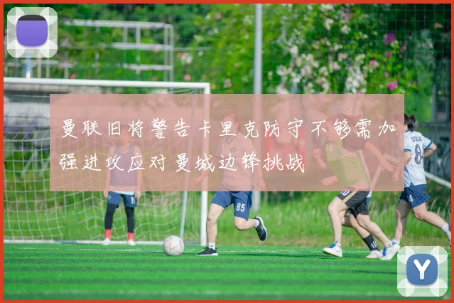 曼联旧将警告卡里克防守不够需加强进攻应对曼城边锋挑战