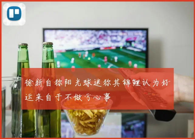徐新自称阳光球迷称其锦鲤认为好运来自于不做亏心事