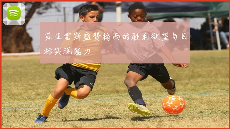 苏亚雷斯盛赞梅西的胜利欲望与目标实现能力