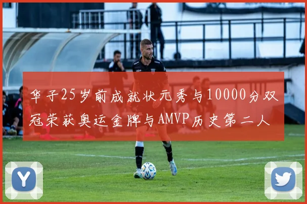 华子25岁前成就状元秀与10000分双冠荣获奥运金牌与AMVP历史第二人比肩老詹
