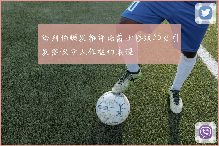 哈利伯顿发推评论爵士惨败55分引发热议令人作呕的表现