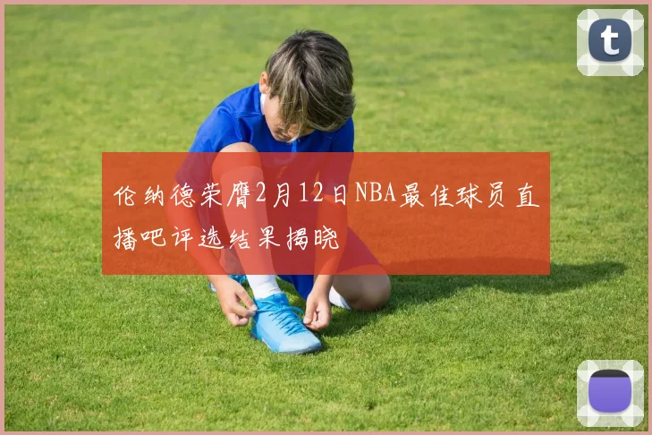 伦纳德荣膺2月12日NBA最佳球员直播吧评选结果揭晓