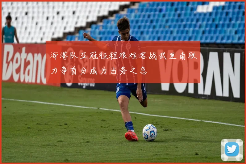海港队亚冠征程艰难客战武里南联力争首分成为当务之急