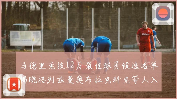 马德里竞技12月最佳球员候选名单揭晓格列兹曼奥布拉克科克等人入围
