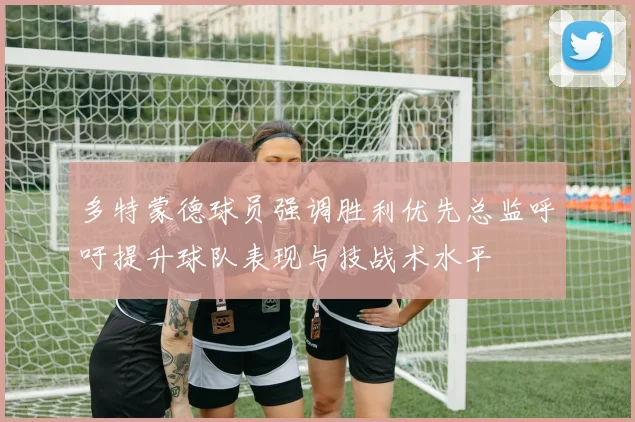 多特蒙德球员强调胜利优先总监呼吁提升球队表现与技战术水平