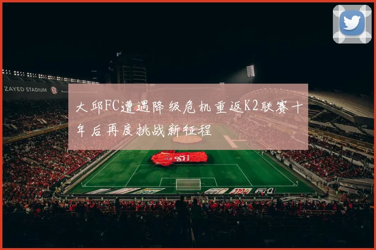大邱FC遭遇降级危机重返K2联赛十年后再度挑战新征程