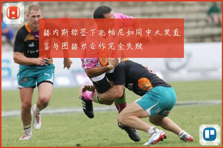 赫内斯称签下孔帕尼如同中大奖直言与图赫尔合作完全失败