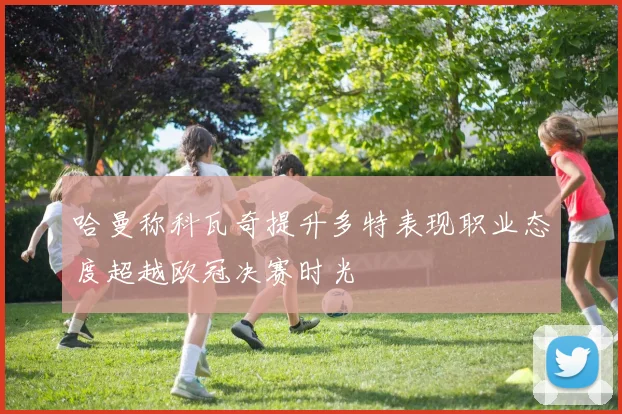 哈曼称科瓦奇提升多特表现职业态度超越欧冠决赛时光