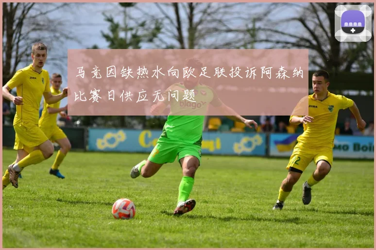 马竞因缺热水向欧足联投诉阿森纳比赛日供应无问题