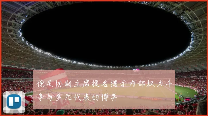 德足协副主席提名揭示内部权力斗争与多元代表的博弈
