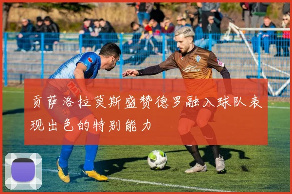贡萨洛拉莫斯盛赞德罗融入球队表现出色的特别能力
