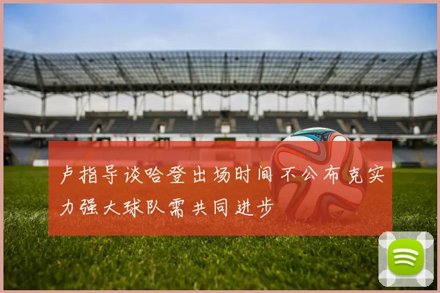 卢指导谈哈登出场时间不公布克实力强大球队需共同进步