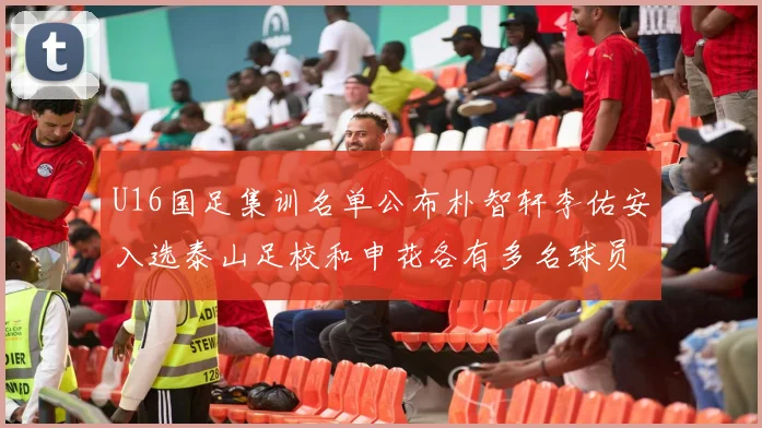 U16国足集训名单公布朴智轩李佑安入选泰山足校和申花各有多名球员参与