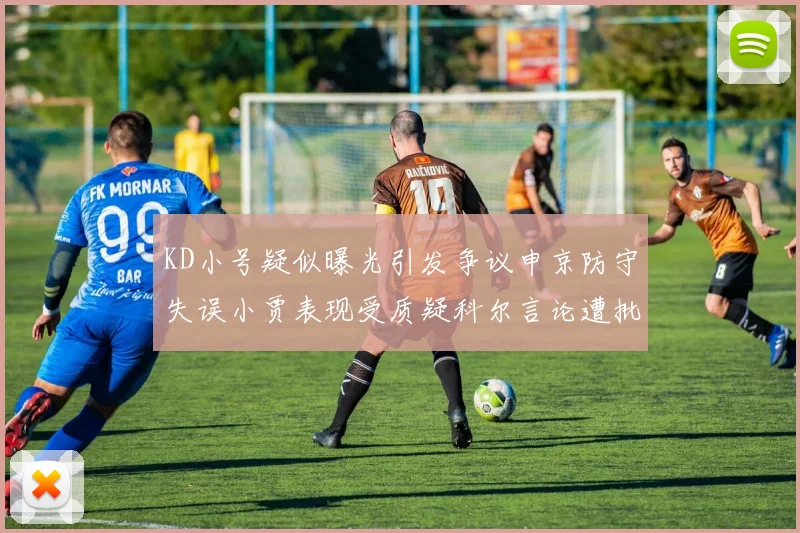 KD小号疑似曝光引发争议申京防守失误小贾表现受质疑科尔言论遭批评