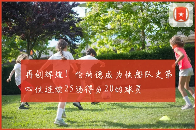 再创辉煌！伦纳德成为快船队史第四位连续25场得分20的球员