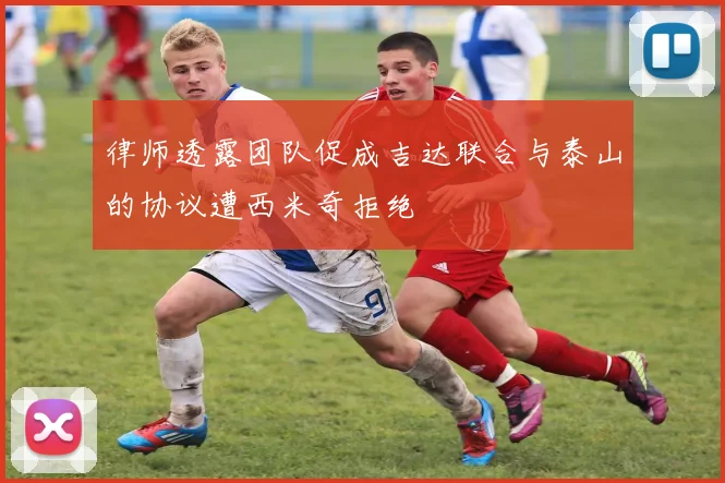 律师透露团队促成吉达联合与泰山的协议遭西米奇拒绝
