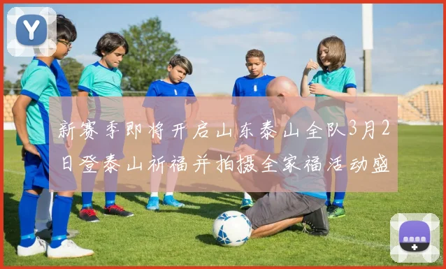新赛季即将开启山东泰山全队3月2日登泰山祈福并拍摄全家福活动盛大举行