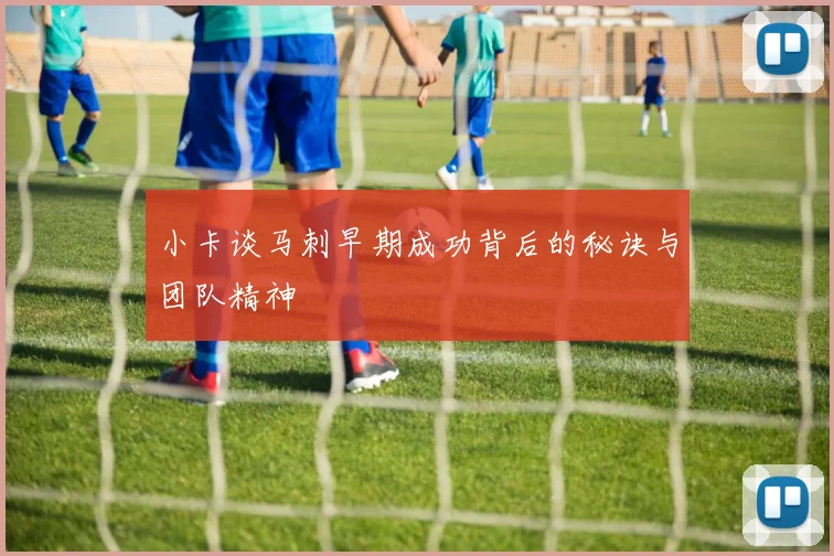 小卡谈马刺早期成功背后的秘诀与团队精神