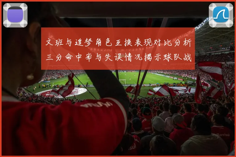 文班与追梦角色互换表现对比分析三分命中率与失误情况揭示球队战术调整
