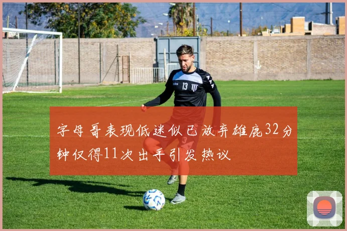 字母哥表现低迷似已放弃雄鹿32分钟仅得11次出手引发热议