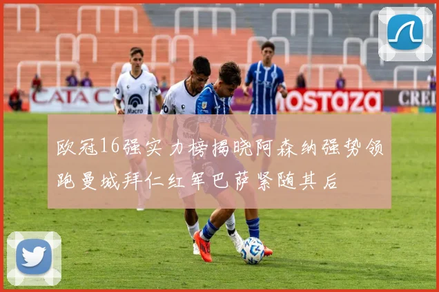 欧冠16强实力榜揭晓阿森纳强势领跑曼城拜仁红军巴萨紧随其后