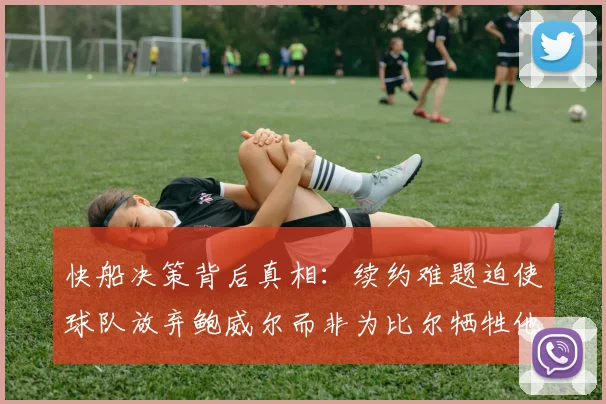 快船决策背后真相：续约难题迫使球队放弃鲍威尔而非为比尔牺牲他