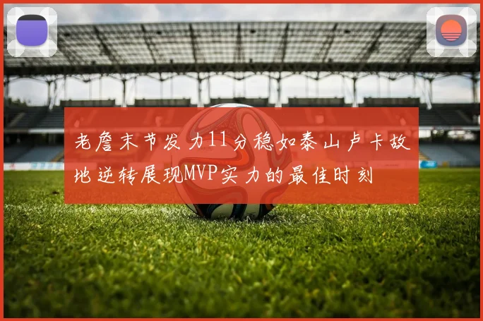 老詹末节发力11分稳如泰山卢卡故地逆转展现MVP实力的最佳时刻
