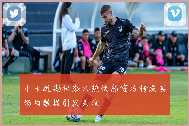 小卡近期状态火热快船官方转发其场均数据引发关注