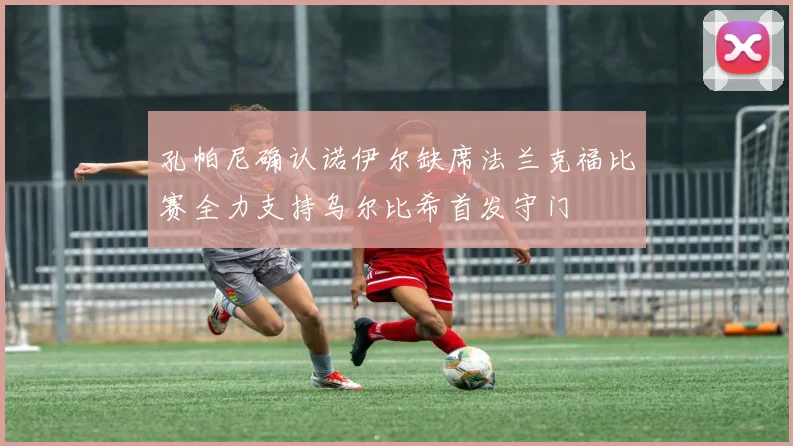 孔帕尼确认诺伊尔缺席法兰克福比赛全力支持乌尔比希首发守门