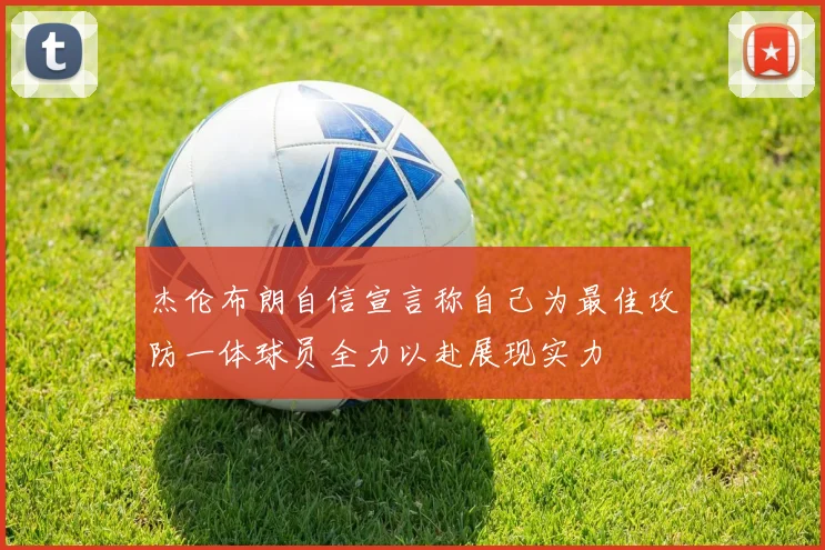 杰伦布朗自信宣言称自己为最佳攻防一体球员全力以赴展现实力