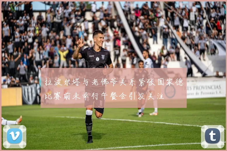 拉波尔塔与老佛爷关系紧张国家德比赛前未举行午餐会引发关注