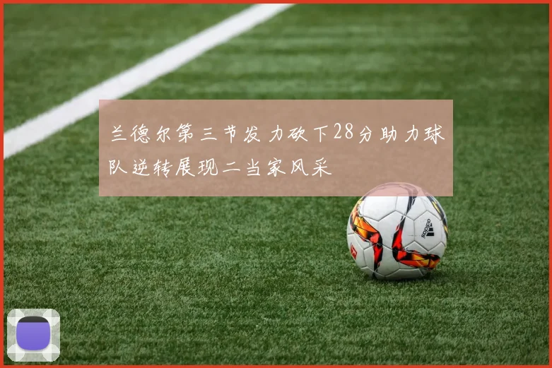 兰德尔第三节发力砍下28分助力球队逆转展现二当家风采